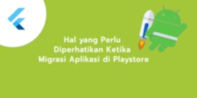 Hal yang Perlu Diperhatikan Ketika Migrasi Aplikasi di Playstore